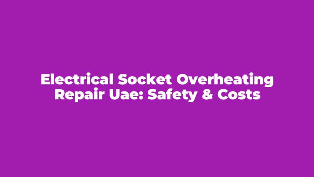 Electrical Socket Overheating Repair UAE: Safety & Costs